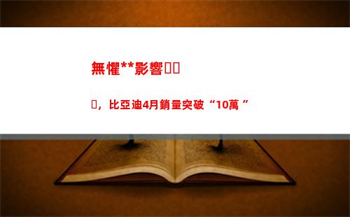 無懼疫情影響，比亞迪4月銷量突破“10萬+”(上海疫情影響經濟)